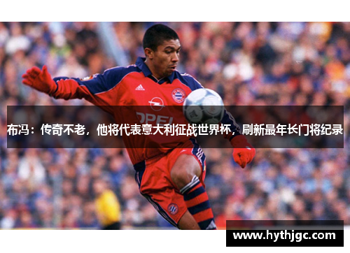布冯：传奇不老，他将代表意大利征战世界杯，刷新最年长门将纪录