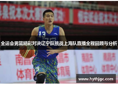 全运会男篮精彩对决辽宁队挑战上海队直播全程回顾与分析