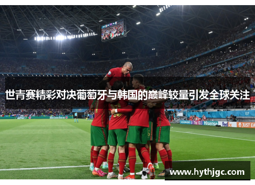 世青赛精彩对决葡萄牙与韩国的巅峰较量引发全球关注