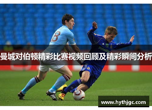 曼城对伯顿精彩比赛视频回顾及精彩瞬间分析