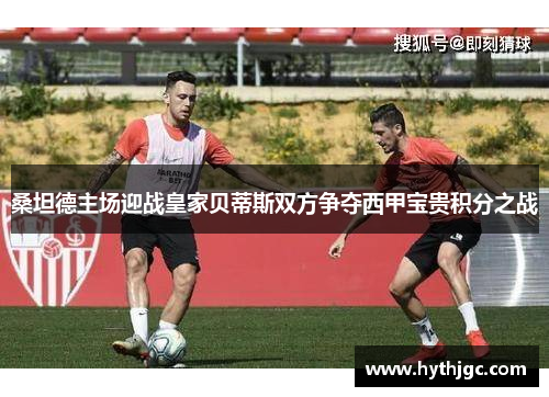 桑坦德主场迎战皇家贝蒂斯双方争夺西甲宝贵积分之战