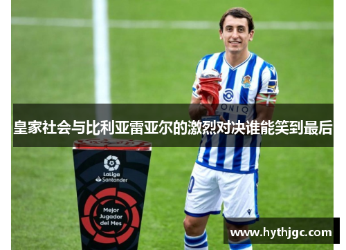 皇家社会与比利亚雷亚尔的激烈对决谁能笑到最后