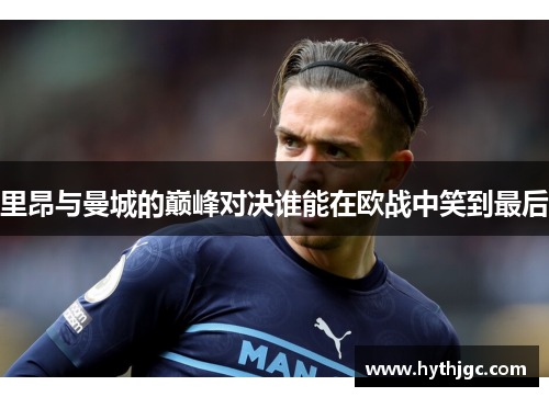 里昂与曼城的巅峰对决谁能在欧战中笑到最后