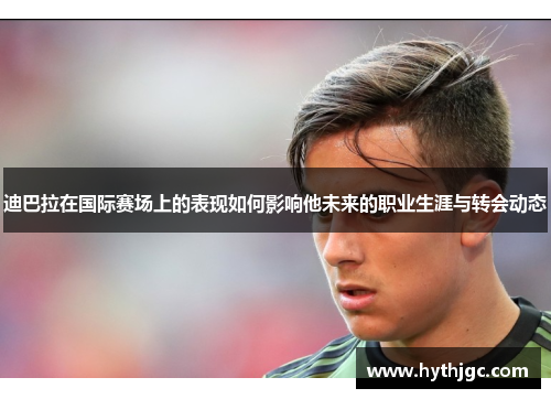 迪巴拉在国际赛场上的表现如何影响他未来的职业生涯与转会动态